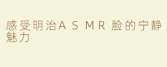 感受明治ASMR脸的宁静魅力