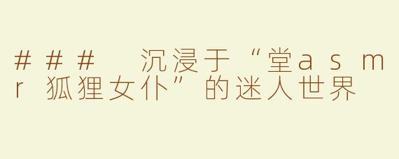 ### 沉浸于“堂asmr狐狸女仆”的迷人世界