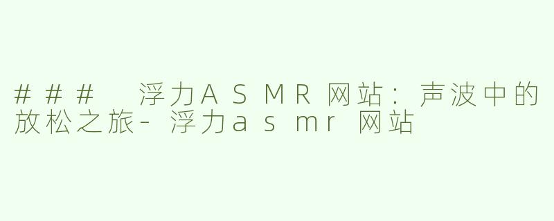 ### 浮力ASMR网站：声波中的放松之旅