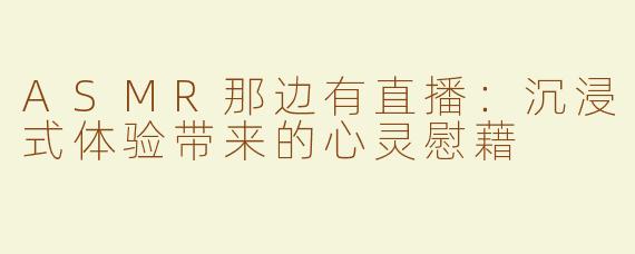 ASMR那边有直播：沉浸式体验带来的心灵慰藉