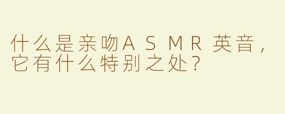 什么是亲吻ASMR英音，它有什么特别之处？