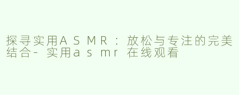 探寻实用ASMR：放松与专注的完美结合-实用asmr在线观看