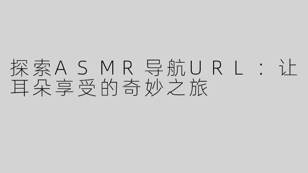 探索ASMR导航URL：让耳朵享受的奇妙之旅