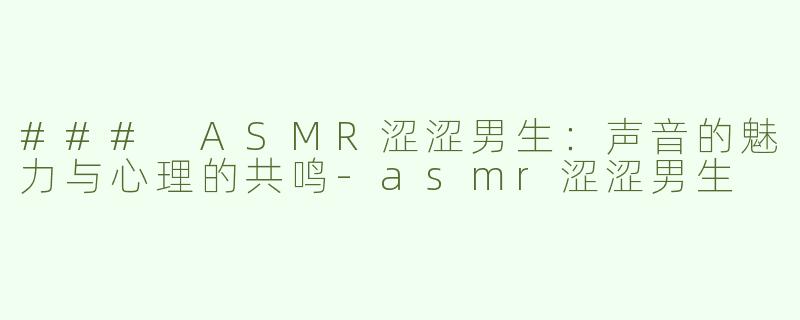 ### ASMR涩涩男生：声音的魅力与心理的共鸣-asmr涩涩男生