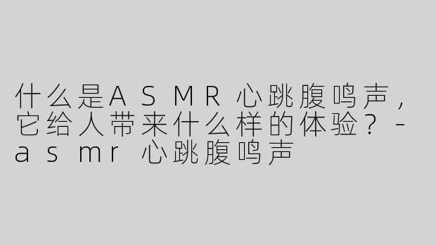 什么是ASMR心跳腹鸣声，它给人带来什么样的体验？