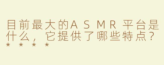 目前最大的ASMR平台是什么，它提供了哪些特点？****