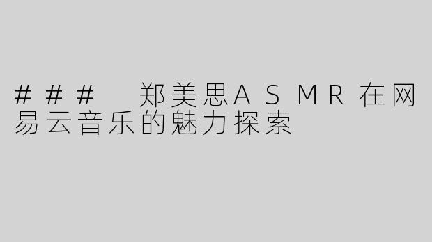 ### 郑美思ASMR在网易云音乐的魅力探索