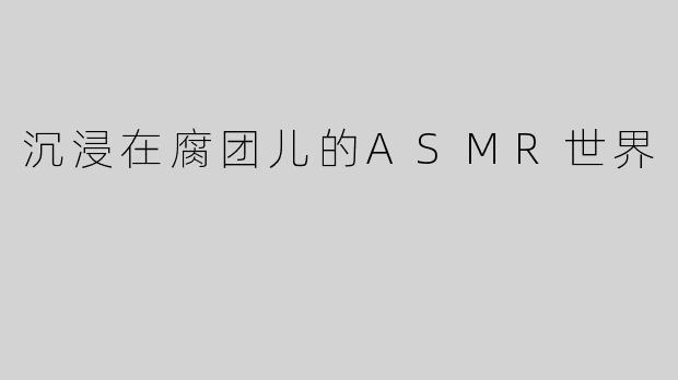 沉浸在腐团儿的ASMR世界