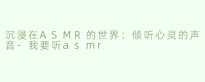 沉浸在ASMR的世界：倾听心灵的声音-我要听asmr