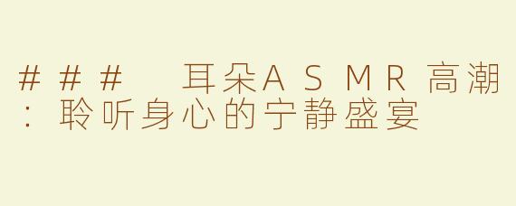 ### 耳朵ASMR高潮：聆听身心的宁静盛宴