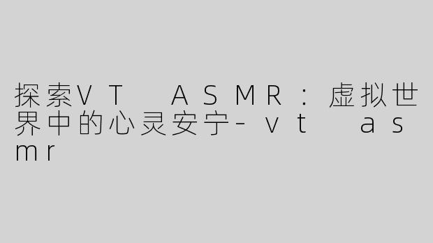 探索VT ASMR：虚拟世界中的心灵安宁