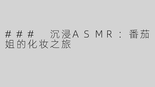 ### 沉浸ASMR：番茄姐的化妆之旅