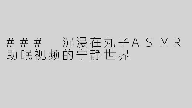 ### 沉浸在丸子ASMR助眠视频的宁静世界