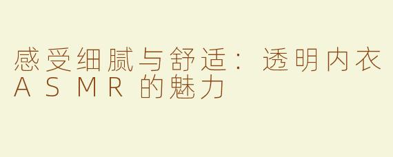 感受细腻与舒适：透明内衣ASMR的魅力