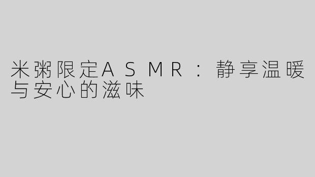 米粥限定ASMR：静享温暖与安心的滋味