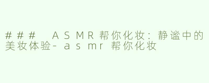 ### ASMR帮你化妆：静谧中的美妆体验-asmr帮你化妆