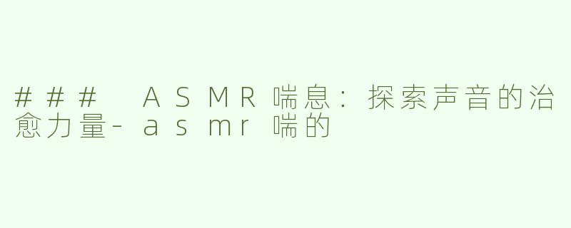 ### ASMR喘息：探索声音的治愈力量-asmr喘的