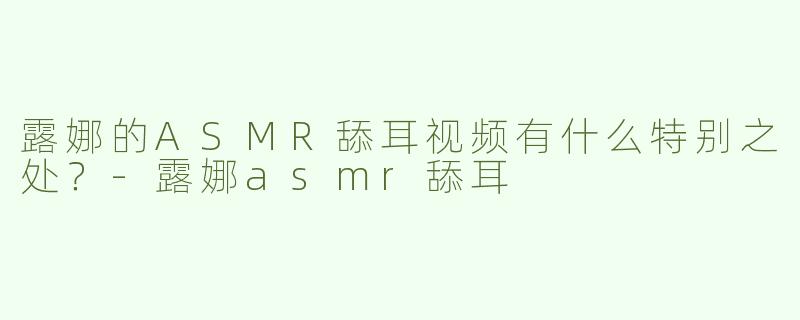 露娜的ASMR舔耳视频有什么特别之处？