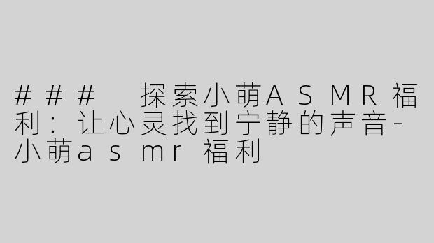 ### 探索小萌ASMR福利：让心灵找到宁静的声音-小萌asmr福利