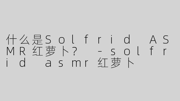 什么是Solfrid ASMR红萝卜？ -solfrid asmr红萝卜