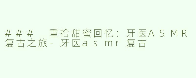 ### 重拾甜蜜回忆：牙医ASMR复古之旅