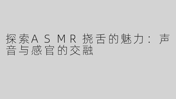 探索ASMR挠舌的魅力：声音与感官的交融