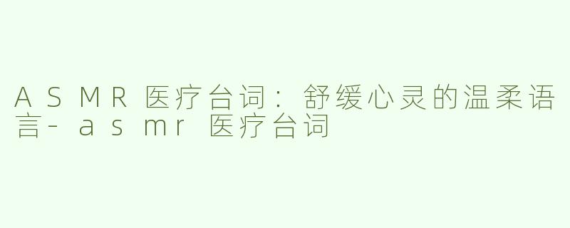 ASMR医疗台词：舒缓心灵的温柔语言-asmr医疗台词