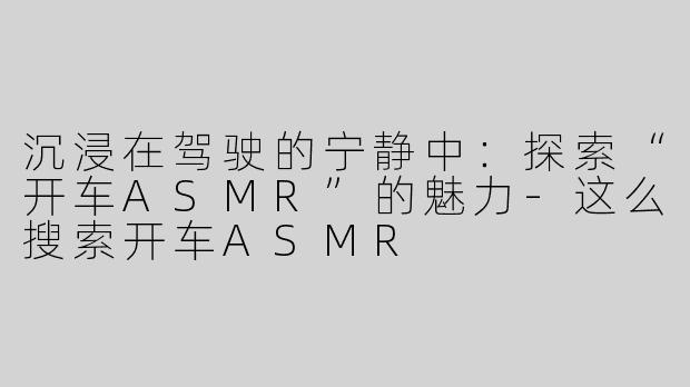 沉浸在驾驶的宁静中：探索“开车ASMR”的魅力-这么搜索开车ASMR