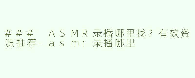 ### ASMR录播哪里找？有效资源推荐-asmr录播哪里