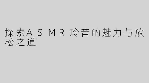 探索ASMR玲音的魅力与放松之道