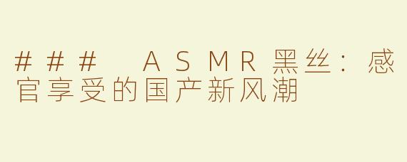 ### ASMR黑丝：感官享受的国产新风潮