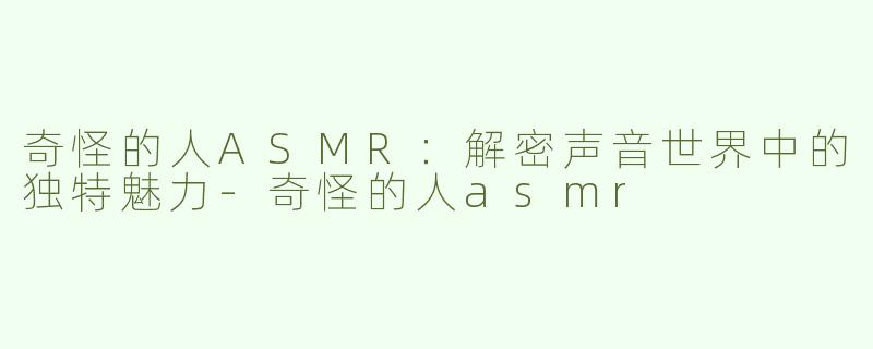 奇怪的人ASMR：解密声音世界中的独特魅力-奇怪的人asmr