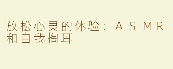 放松心灵的体验：ASMR和自我掏耳