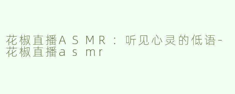 花椒直播ASMR：听见心灵的低语