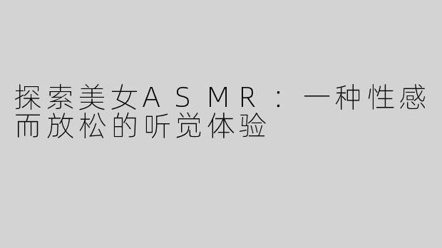 探索美女ASMR：一种性感而放松的听觉体验