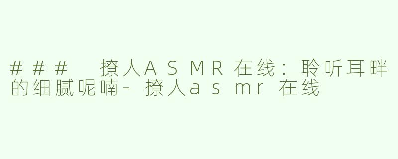 ### 撩人ASMR在线：聆听耳畔的细腻呢喃-撩人asmr在线