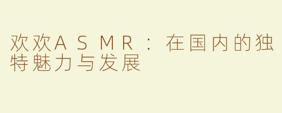 欢欢ASMR：在国内的独特魅力与发展