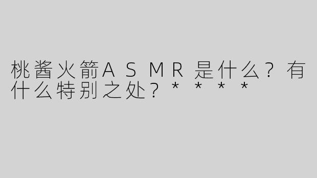 桃酱火箭ASMR是什么？有什么特别之处？****