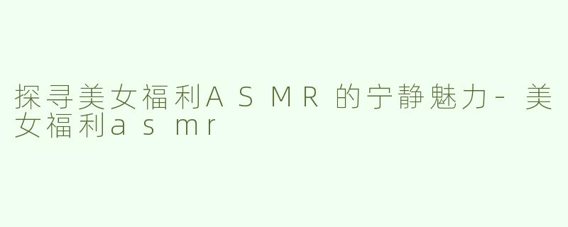 探寻美女福利ASMR的宁静魅力