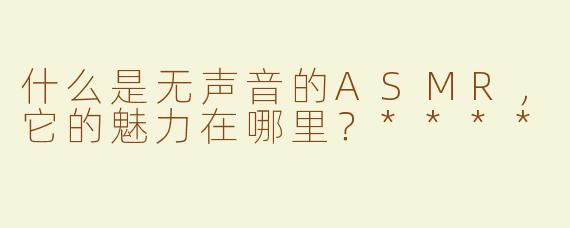 什么是无声音的ASMR，它的魅力在哪里？****
