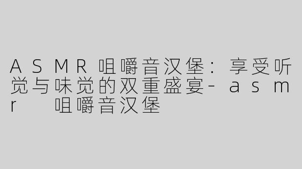 ASMR咀嚼音汉堡：享受听觉与味觉的双重盛宴-asmr 咀嚼音汉堡