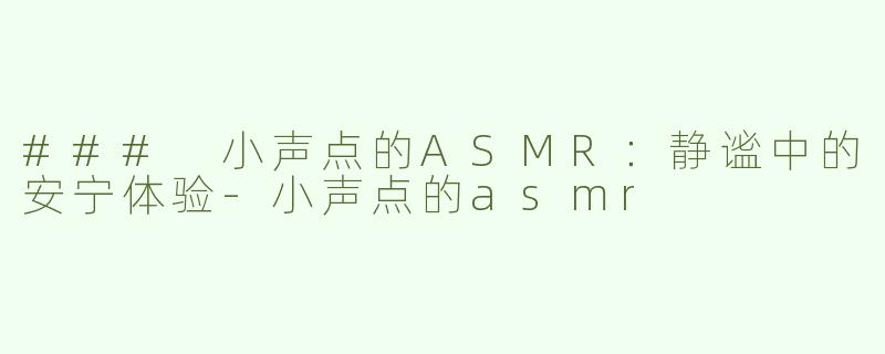 ### 小声点的ASMR：静谧中的安宁体验-小声点的asmr