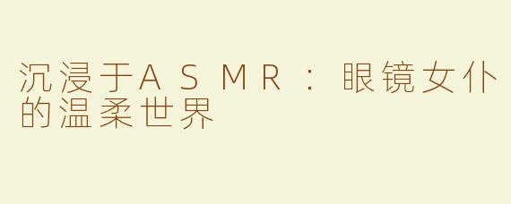 沉浸于ASMR：眼镜女仆的温柔世界