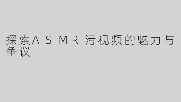 探索ASMR污视频的魅力与争议