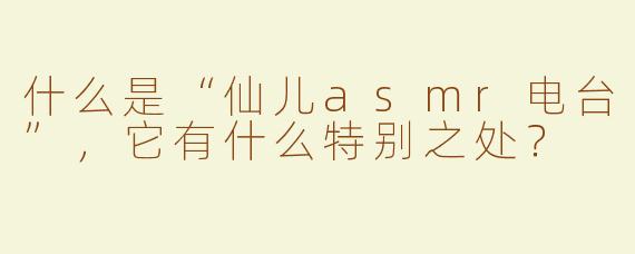 什么是“仙儿asmr电台”，它有什么特别之处？