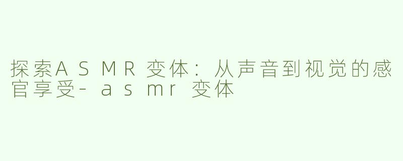 探索ASMR变体：从声音到视觉的感官享受