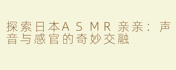 探索日本ASMR亲亲：声音与感官的奇妙交融