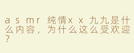 asmr纯情xx九九是什么内容，为什么这么受欢迎？