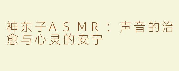 神东子ASMR：声音的治愈与心灵的安宁