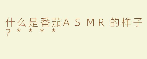 什么是番茄ASMR的样子？****